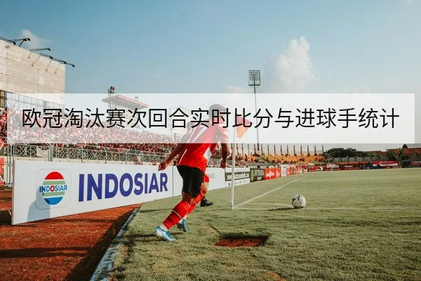 欧冠淘汰赛次回合实时比分与进球手统计